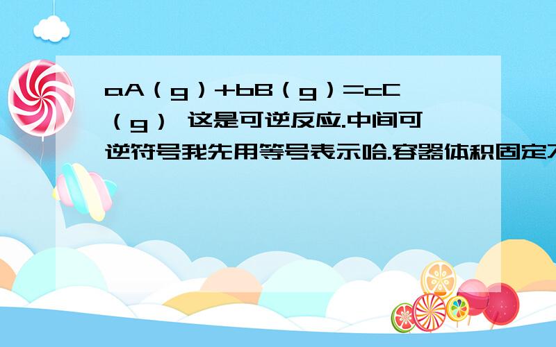 aA（g）+bB（g）=cC（g） 这是可逆反应.中间可逆符号我先用等号表示哈.容器体积固定不变.若增大A的浓度,A的转化率减少.而B的转化率增大 谁能给我个详解