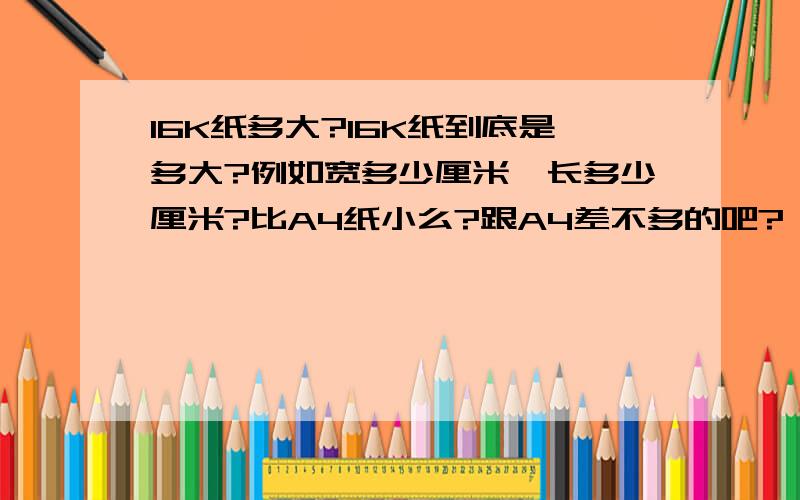 16K纸多大?16K纸到底是多大?例如宽多少厘米,长多少厘米?比A4纸小么?跟A4差不多的吧?