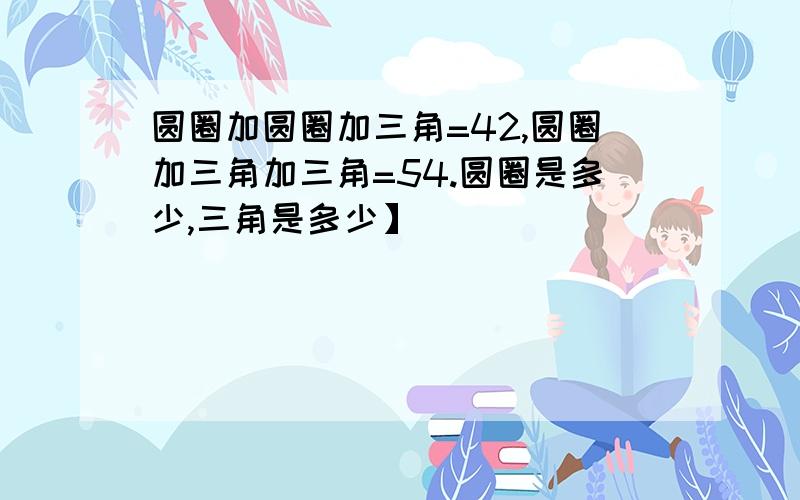 圆圈加圆圈加三角=42,圆圈加三角加三角=54.圆圈是多少,三角是多少】