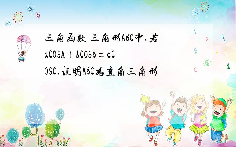 三角函数 三角形ABC中,若aCOSA+bCOSB=cCOSC,证明ABC为直角三角形