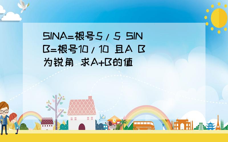 SINA=根号5/5 SINB=根号10/10 且A B为锐角 求A+B的值