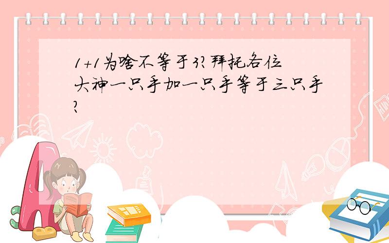 1+1为啥不等于3?拜托各位大神一只手加一只手等于三只手?