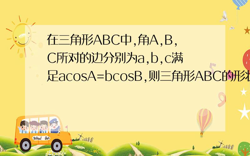 在三角形ABC中,角A,B,C所对的边分别为a,b,c满足acosA=bcosB,则三角形ABC的形状是答案是等腰三角形或直角三角形怎么求的啊?