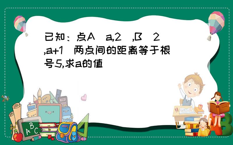 已知：点A（a,2）,B（2,a+1）两点间的距离等于根号5,求a的值