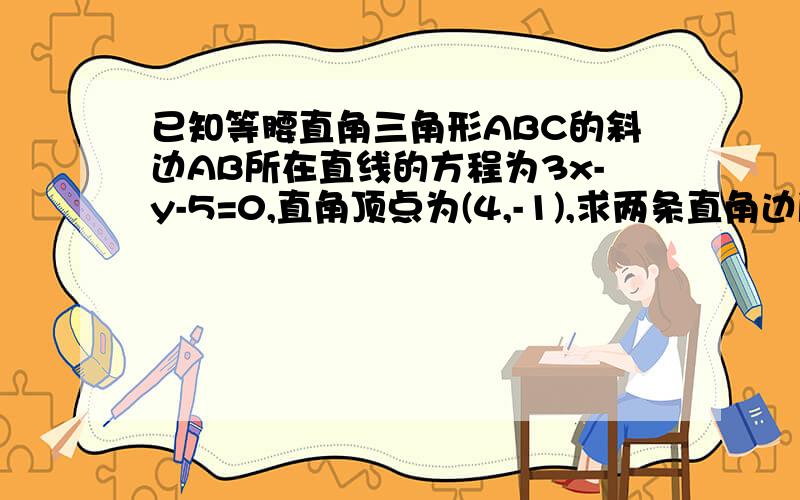 已知等腰直角三角形ABC的斜边AB所在直线的方程为3x-y-5=0,直角顶点为(4,-1),求两条直角边所在直线的方程两条直角边都是和斜边成45度的角,斜边所在直线的方程是3x-y+5=0,斜率是3,设直角边的斜