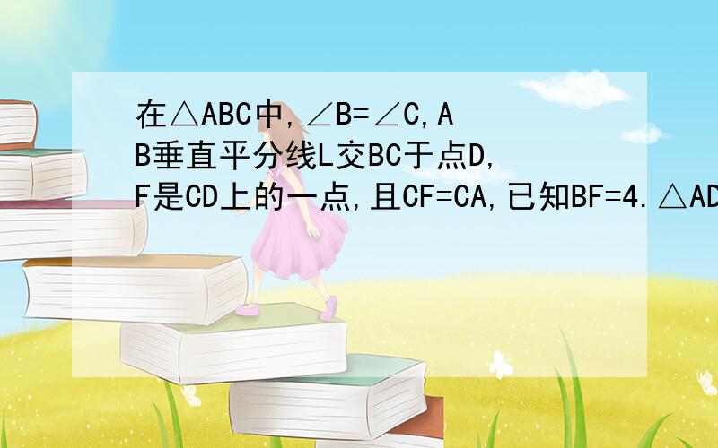 在△ABC中,∠B=∠C,AB垂直平分线L交BC于点D,F是CD上的一点,且CF=CA,已知BF=4.△ADC周长为16求AB的长?要有图!