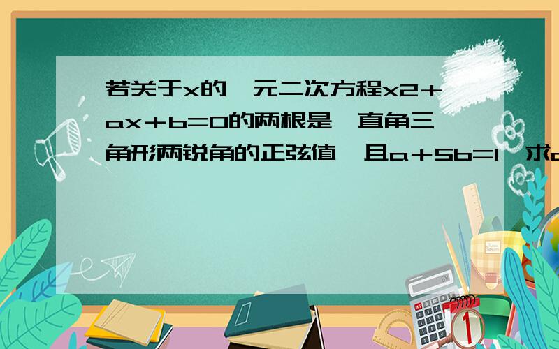 若关于x的一元二次方程x2＋ax＋b=0的两根是一直角三角形两锐角的正弦值,且a＋5b=1,求a,b的值. 就是上面由一直角三角形两锐角的正弦值得x1^2+x2^2=1(x1+x2)^2-2*x1*x2=1a^2-2b=1又 a＋5b=1接下来你应该会