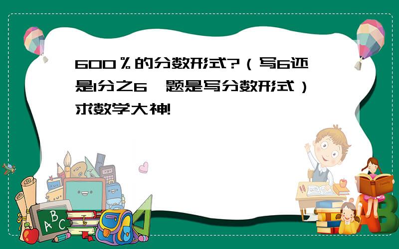 600％的分数形式?（写6还是1分之6,题是写分数形式）求数学大神!