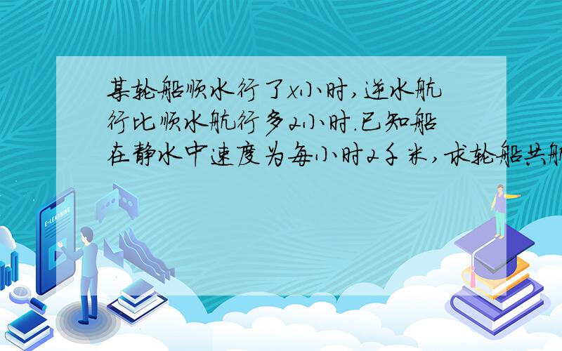 某轮船顺水行了x小时,逆水航行比顺水航行多2小时.已知船在静水中速度为每小时2千米,求轮船共航行了多少千米?