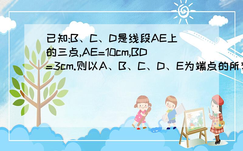 已知:B、C、D是线段AE上的三点,AE=10cm,BD=3cm.则以A、B、C、D、E为端点的所有线