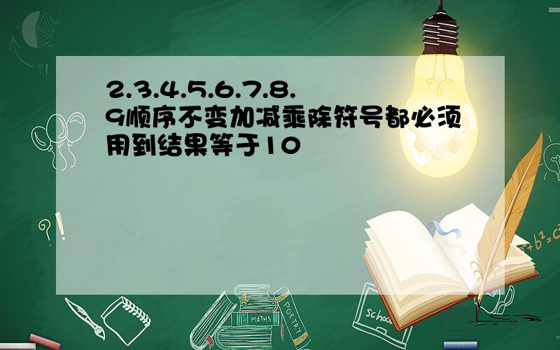 2.3.4.5.6.7.8.9顺序不变加减乘除符号都必须用到结果等于10