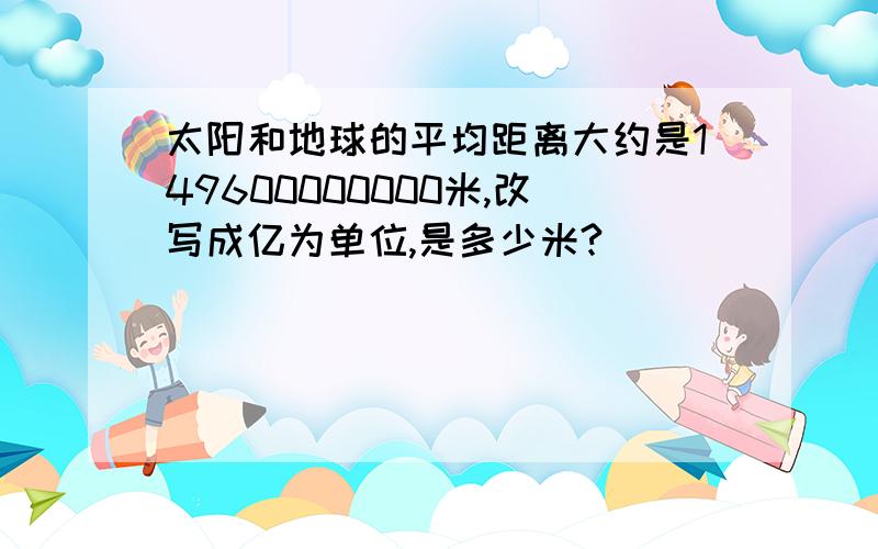 太阳和地球的平均距离大约是149600000000米,改写成亿为单位,是多少米?