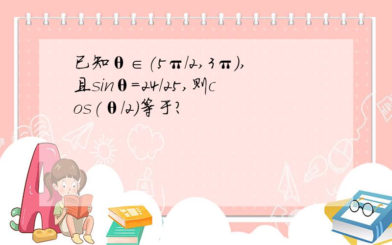 已知θ∈(5π/2,3π),且sinθ=24/25,则cos(θ/2)等于?