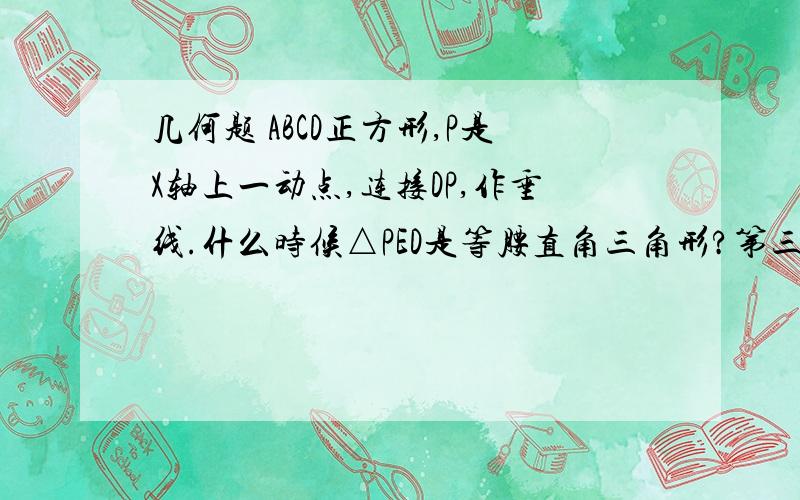 几何题 ABCD正方形,P是X轴上一动点,连接DP,作垂线.什么时候△PED是等腰直角三角形?第三问啊,本来以为自己是学霸,看到这个就傻了啊