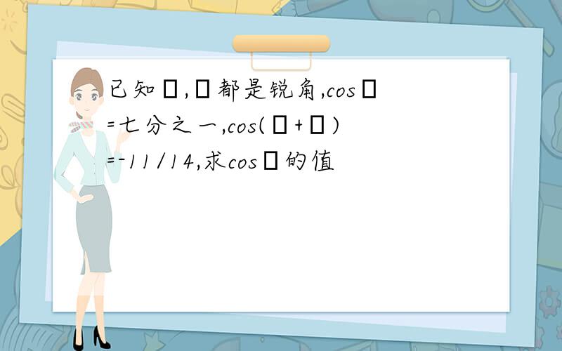 已知α,β都是锐角,cosα=七分之一,cos(α+β)=-11/14,求cosβ的值