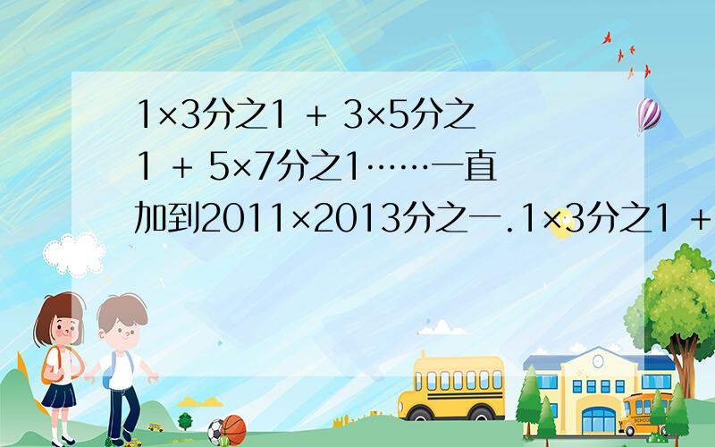 1×3分之1 + 3×5分之1 + 5×7分之1……一直加到2011×2013分之一.1×3分之1 + 3×5分之1 + 5×7分之1……一直加到2011×2013分之一.答案等于多少,列递等式.拍照片回答.