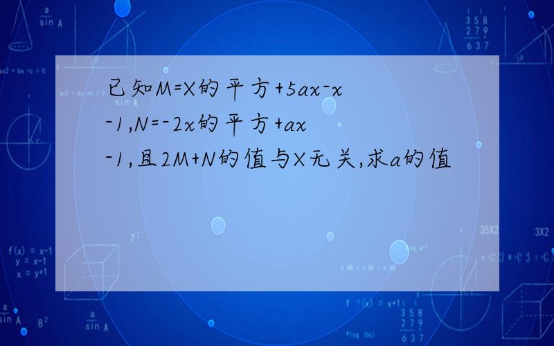 已知M=X的平方+5ax-x-1,N=-2x的平方+ax-1,且2M+N的值与X无关,求a的值