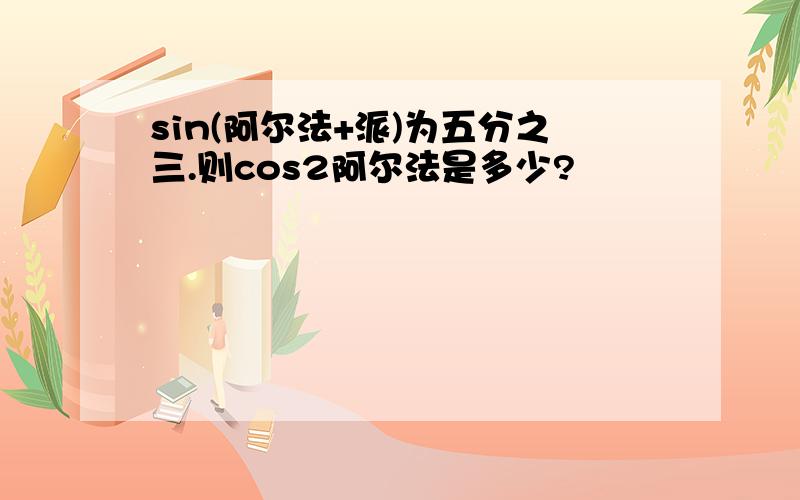 sin(阿尔法+派)为五分之三.则cos2阿尔法是多少?