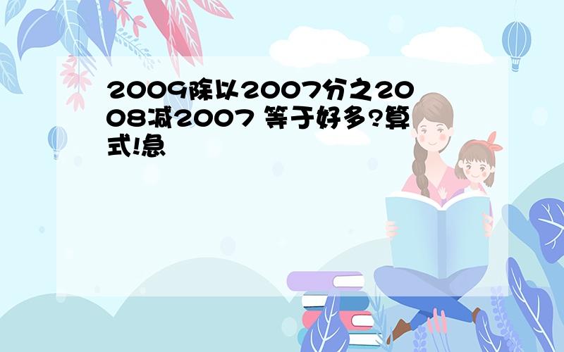 2009除以2007分之2008减2007 等于好多?算式!急