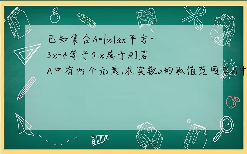 已知集合A={x|ax平方-3x-4等于0,x属于R]若A中有两个元素,求实数a的取值范围若A中至多只有一个元素,求实数a的取值范围写清楚，请在三小时内回答