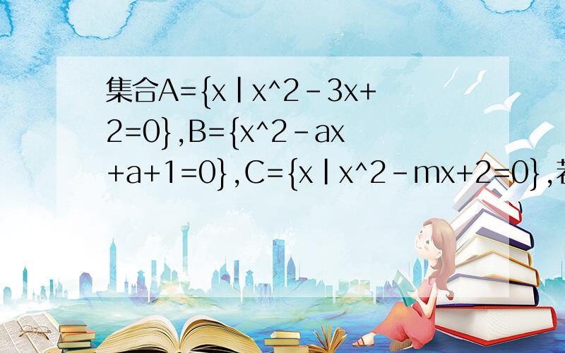 集合A={x|x^2-3x+2=0},B={x^2-ax+a+1=0},C={x|x^2-mx+2=0},若：AUB=A,ANC=C,求a,m的值.