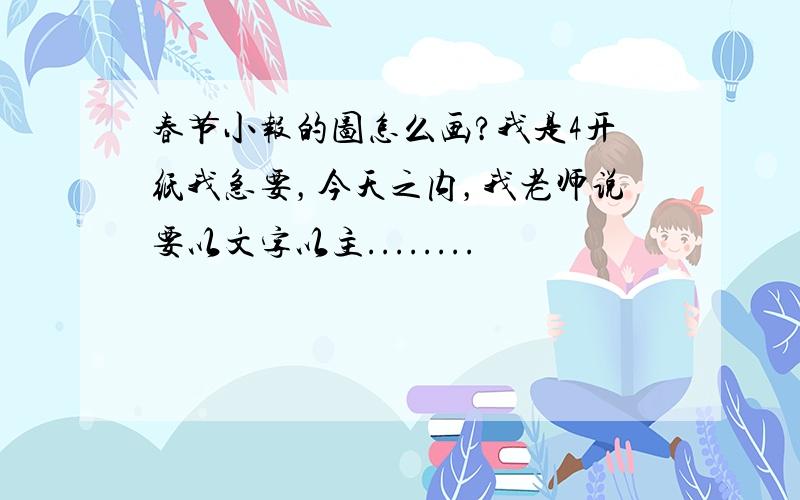 春节小报的图怎么画?我是4开纸我急要，今天之内，我老师说要以文字以主........