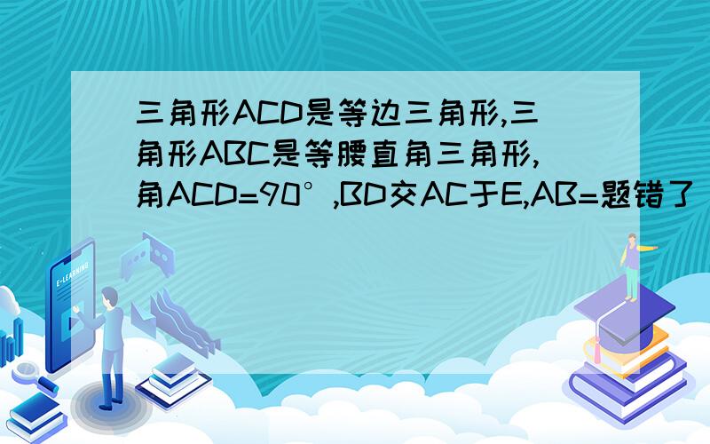 三角形ACD是等边三角形,三角形ABC是等腰直角三角形,角ACD=90°,BD交AC于E,AB=题错了，不好意思了 三角形ACD是等边三角形，三角形ABC是等腰直角三角形，角ACB=90°，BD交AC于E，AB=2，（1）求cos角CBE