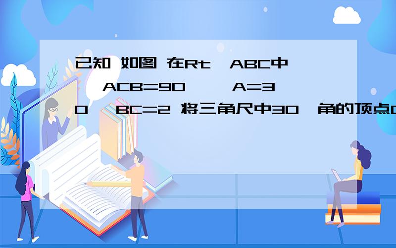 已知 如图 在Rt△ABC中 ∠ACB=90° ∠A=30° BC=2 将三角尺中30°角的顶点D放在AB边上移动如图,在Rt△ABC中,∠C=90°,∠A=30°,BC=1,将三角板中一个30°角的顶点D放在AB边上移动,使这个30°角的两边分别与