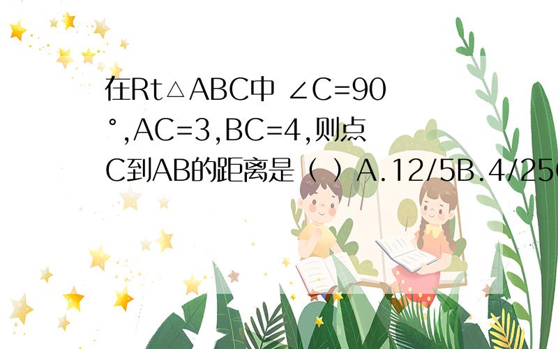 在Rt△ABC中 ∠C=90°,AC=3,BC=4,则点C到AB的距离是（ ）A.12/5B.4/25C.3/4D.9/4