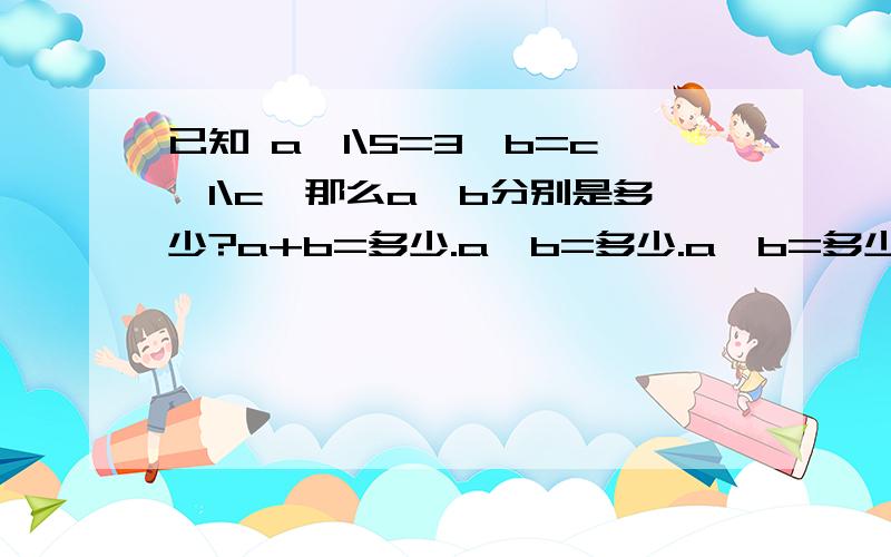 已知 a*1\5=3*b=c*1\c,那么a,b分别是多少?a+b=多少.a—b=多少.a*b=多少