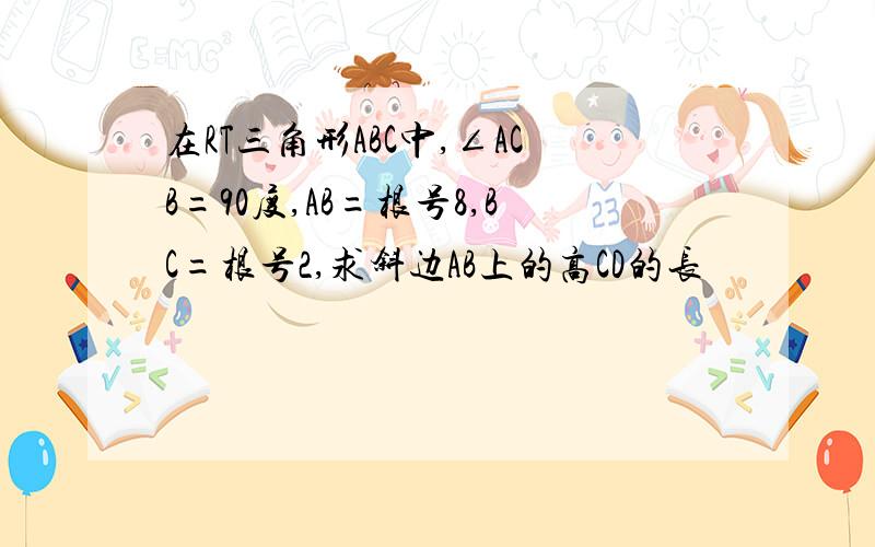 在RT三角形ABC中,∠ACB=90度,AB=根号8,BC=根号2,求斜边AB上的高CD的长