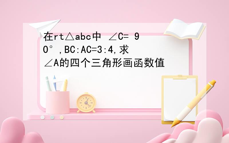 在rt△abc中 ∠C= 90°,BC:AC=3:4,求∠A的四个三角形画函数值