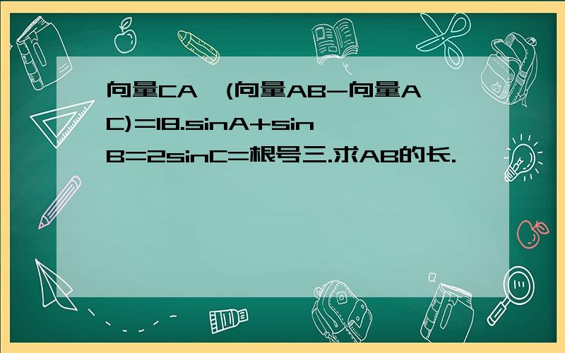 向量CA*(向量AB-向量AC)=18.sinA+sinB=2sinC=根号三.求AB的长.