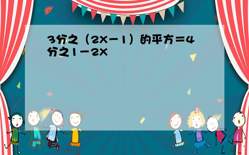 3分之（2X－1）的平方＝4分之1－2X