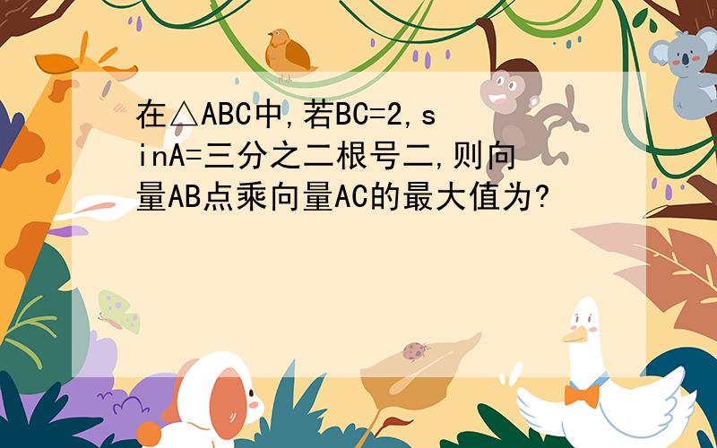 在△ABC中,若BC=2,sinA=三分之二根号二,则向量AB点乘向量AC的最大值为?