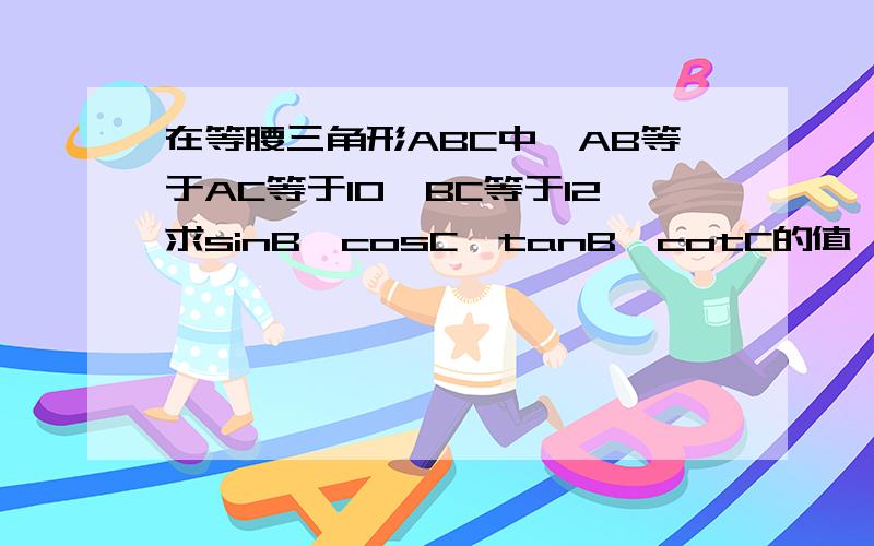 在等腰三角形ABC中,AB等于AC等于10,BC等于12求sinB,cosC,tanB,cotC的值