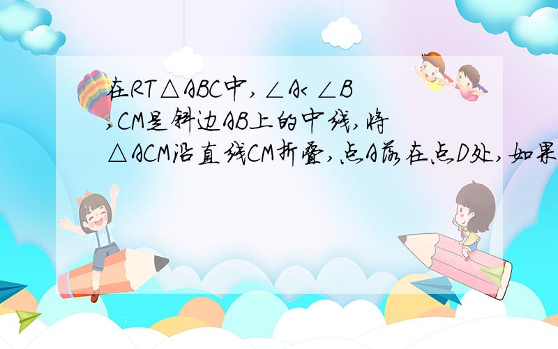 在RT△ABC中,∠A＜∠B,CM是斜边AB上的中线,将△ACM沿直线CM折叠,点A落在点D处,如果CD恰好与AB垂直,那么∠A等于多少