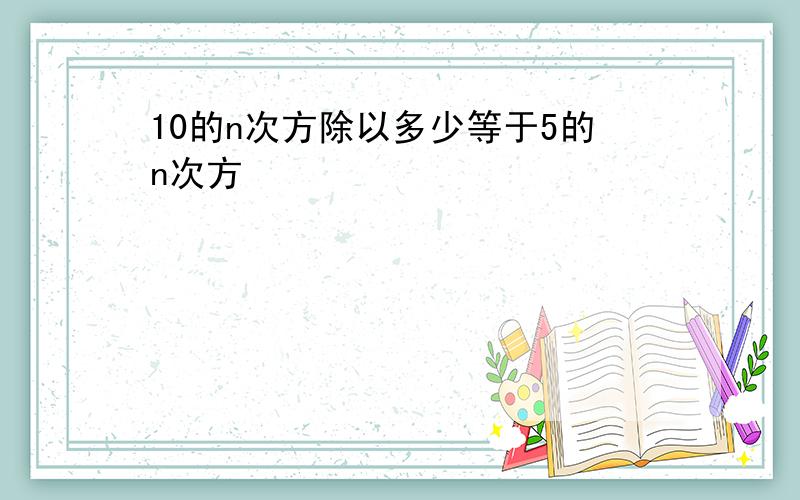 10的n次方除以多少等于5的n次方