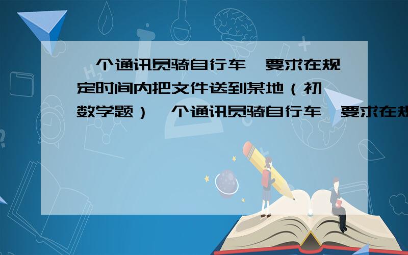 一个通讯员骑自行车,要求在规定时间内把文件送到某地（初一数学题）一个通讯员骑自行车,要求在规定时间内把文件送到某地.如果每小时行15km,他可以早到24分.如果每小时行12km,他就要迟到