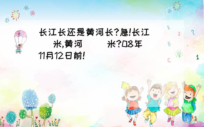 长江长还是黄河长?急!长江（ ）米,黄河（ ）米?08年11月12日前!