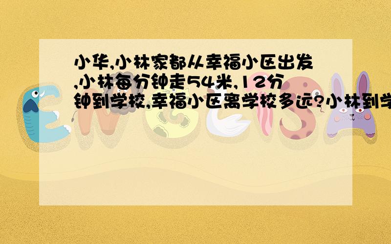 小华,小林家都从幸福小区出发,小林每分钟走54米,12分钟到学校,幸福小区离学校多远?小林到学校用9分钟同样的速度,小林到少年宫用11分钟,幸福小区离少年宫多远?