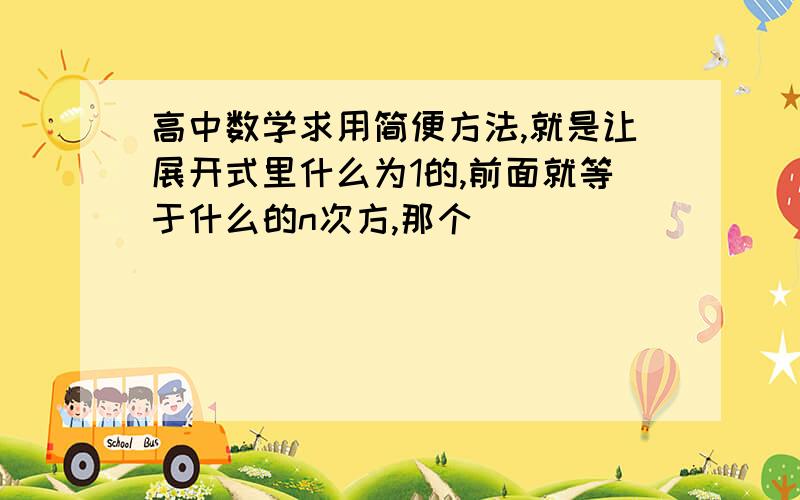 高中数学求用简便方法,就是让展开式里什么为1的,前面就等于什么的n次方,那个