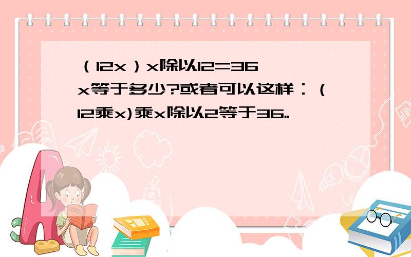 （12x）x除以12=36,x等于多少?或者可以这样：（12乘x)乘x除以2等于36。