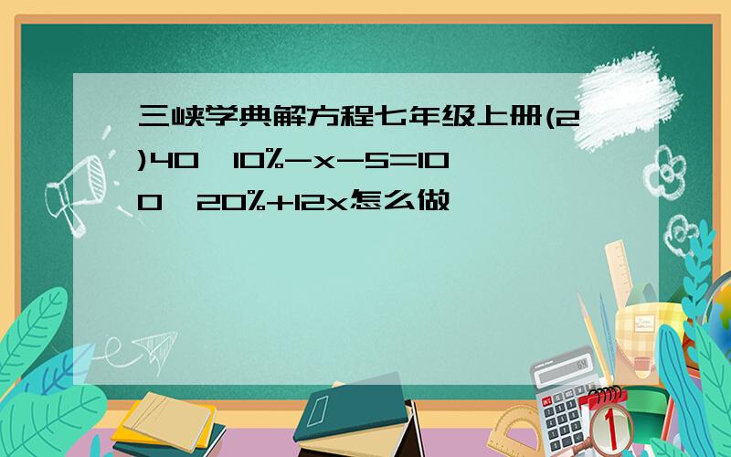 三峡学典解方程七年级上册(2)40*10%-x-5=100*20%+12x怎么做