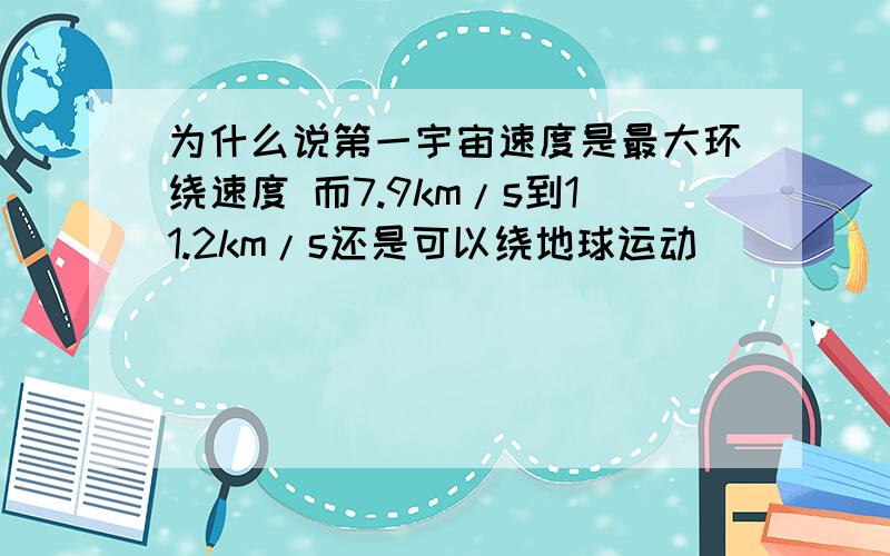 为什么说第一宇宙速度是最大环绕速度 而7.9km/s到11.2km/s还是可以绕地球运动