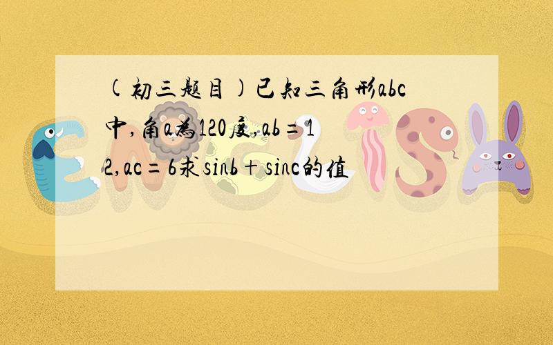 (初三题目)已知三角形abc中,角a为120度,ab=12,ac=6求sinb+sinc的值