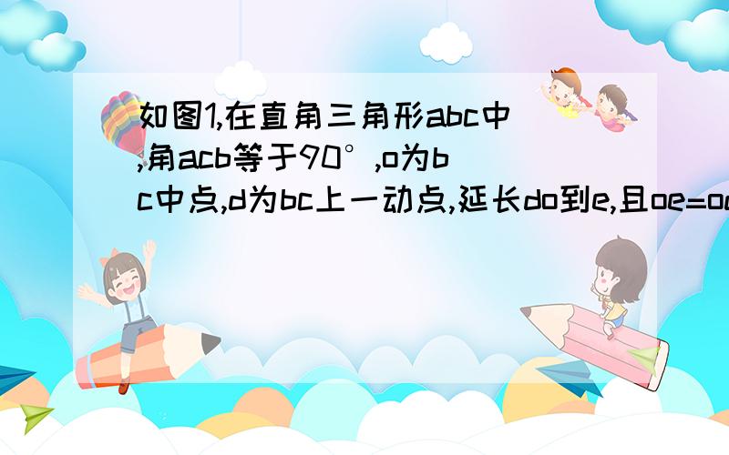 如图1,在直角三角形abc中,角acb等于90°,o为bc中点,d为bc上一动点,延长do到e,且oe=od,连接ce