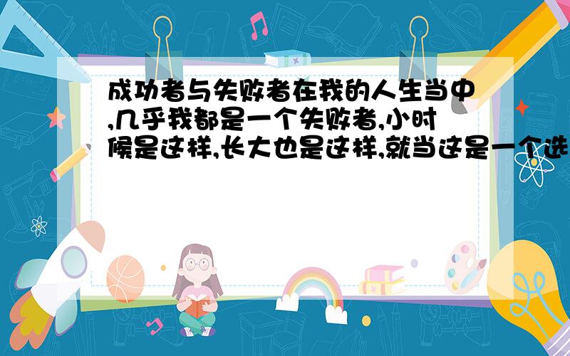 成功者与失败者在我的人生当中,几乎我都是一个失败者,小时候是这样,长大也是这样,就当这是一个选择题,这样非常简单,但是我会还是犹豫不决.难以下觉得取舍!