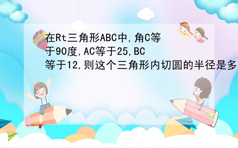 在Rt三角形ABC中,角C等于90度,AC等于25,BC等于12,则这个三角形内切圆的半径是多少?