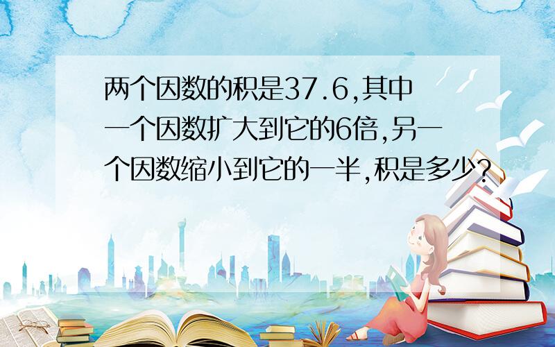 两个因数的积是37.6,其中一个因数扩大到它的6倍,另一个因数缩小到它的一半,积是多少?